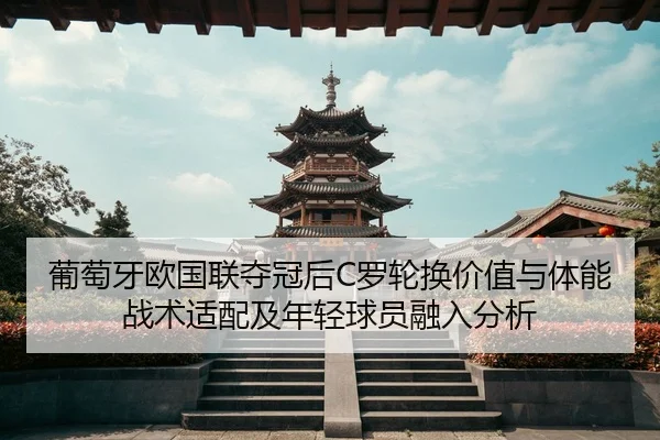 葡萄牙欧国联夺冠后C罗轮换价值与体能战术适配及年轻球员融入分析