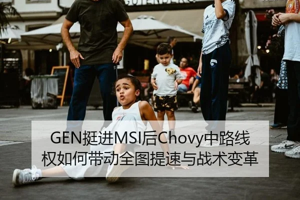 GEN挺进MSI后Chovy中路线权如何带动全图提速与战术变革